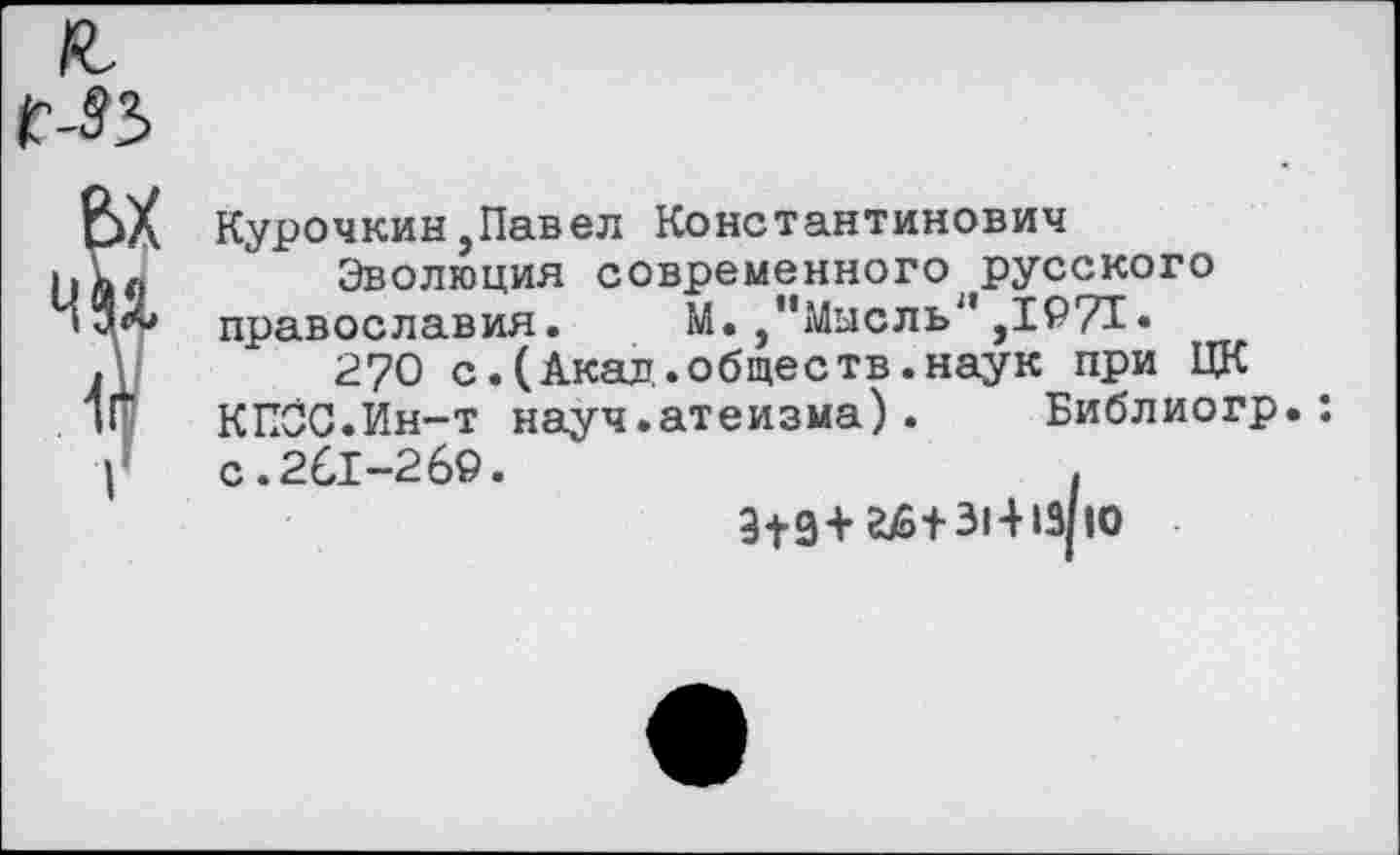 ﻿Курочкин,Павел Константинович
Эволюция современного русского православия. М.,"Мысль*' ,1971.
270 с.(Акал.общеетв.наук при ЦК КЕОС.Ин-т науч.атеизма).	Библиогр.:
с.261-269.	.
З+З+аб+ЗИто